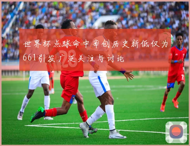 世界杯点球命中率创历史新低仅为661引发广泛关注与讨论