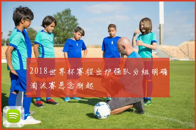 2018世界杯赛程出炉强队分组明确淘汰赛悬念渐起
