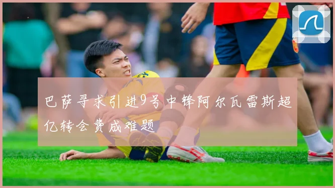 巴萨寻求引进9号中锋阿尔瓦雷斯超亿转会费成难题