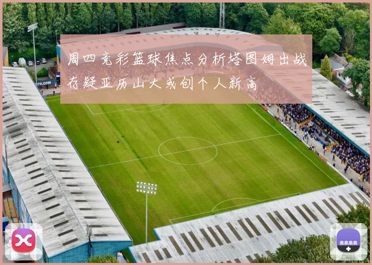 周四竞彩篮球焦点分析塔图姆出战存疑亚历山大或创个人新高