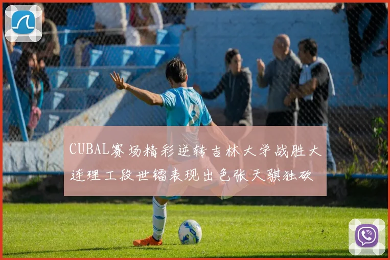 CUBAL赛场精彩逆转吉林大学战胜大连理工段世镭表现出色张天骐独砍37分