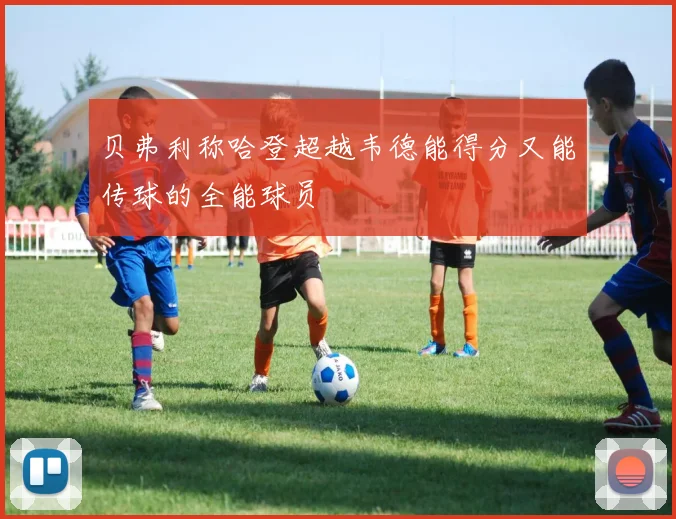 贝弗利称哈登超越韦德能得分又能传球的全能球员