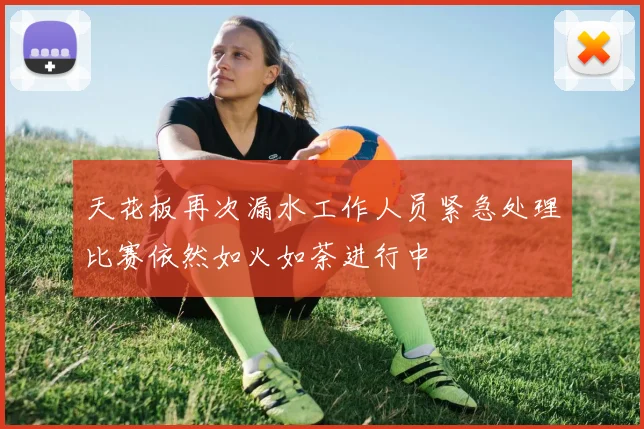 天花板再次漏水工作人员紧急处理比赛依然如火如荼进行中