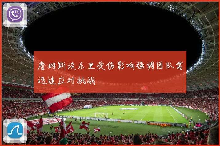 詹姆斯谈东里受伤影响强调团队需迅速应对挑战