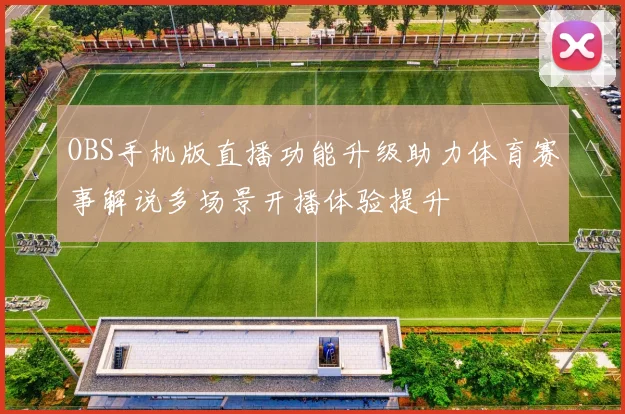 OBS手机版直播功能升级助力体育赛事解说多场景开播体验提升
