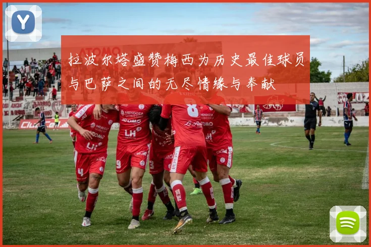 拉波尔塔盛赞梅西为历史最佳球员与巴萨之间的无尽情缘与奉献