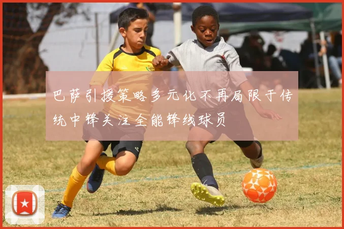 巴萨引援策略多元化不再局限于传统中锋关注全能锋线球员