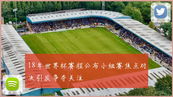 18年世界杯赛程公布小组赛焦点对决引发争夺关注