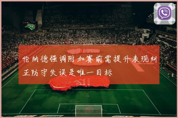 伦纳德强调附加赛前需提升表现纠正防守失误是唯一目标