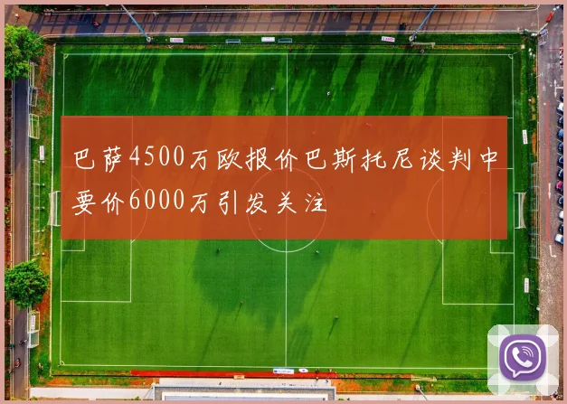 巴萨4500万欧报价巴斯托尼谈判中要价6000万引发关注