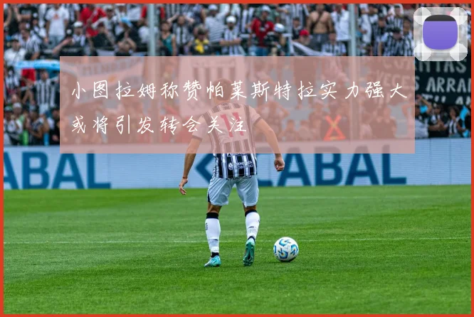 小图拉姆称赞帕莱斯特拉实力强大或将引发转会关注