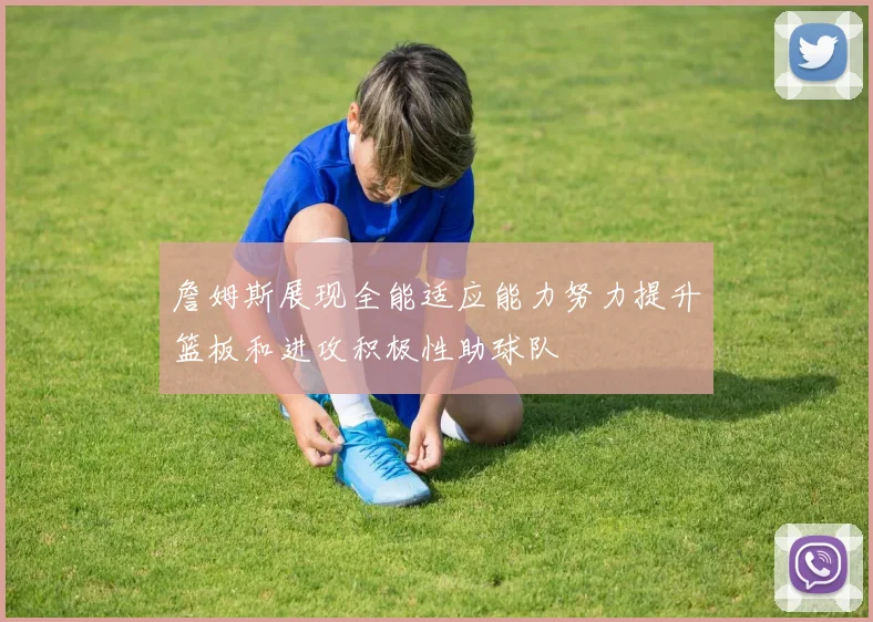 詹姆斯展现全能适应能力努力提升篮板和进攻积极性助球队