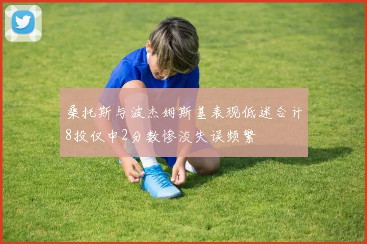 桑托斯与波杰姆斯基表现低迷合计8投仅中2分数惨淡失误频繁