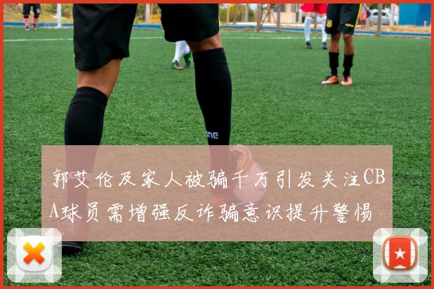 郭艾伦及家人被骗千万引发关注CBA球员需增强反诈骗意识提升警惕