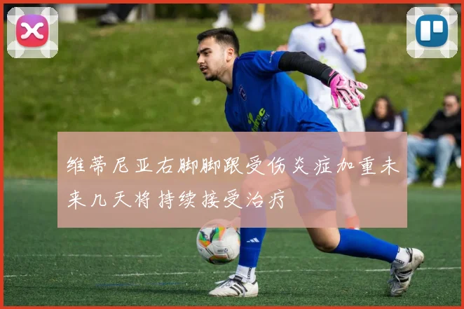 维蒂尼亚右脚脚跟受伤炎症加重未来几天将持续接受治疗