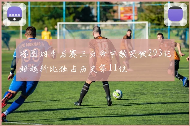 塔图姆季后赛三分命中数突破293记超越科比独占历史第11位